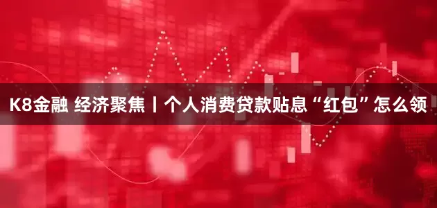 K8金融 经济聚焦丨个人消费贷款贴息“红包”怎么领