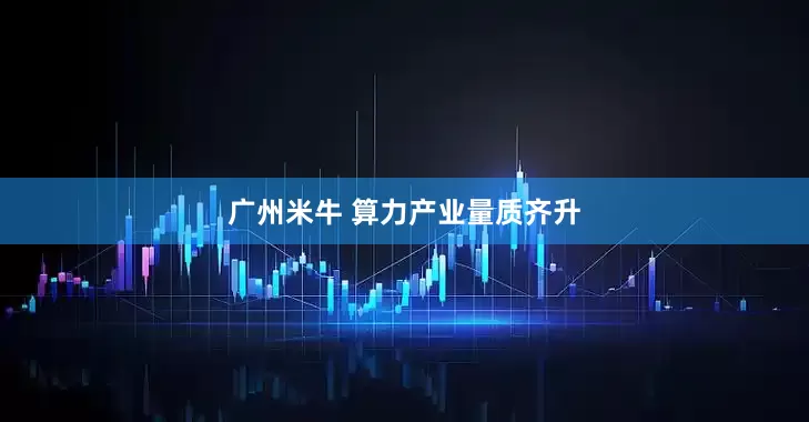 广州米牛 算力产业量质齐升