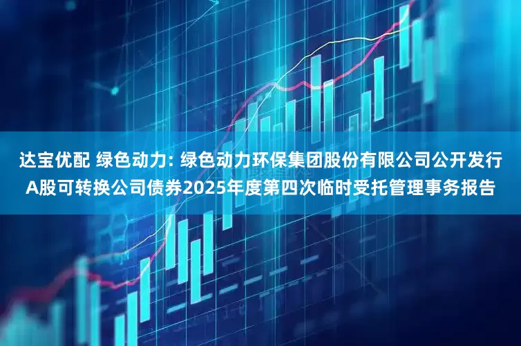 达宝优配 绿色动力: 绿色动力环保集团股份有限公司公开发行A股可转换公司债券2025年度第四次临时受托管理事务报告