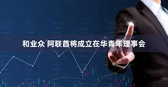 和业众 阿联酋将成立在华青年理事会