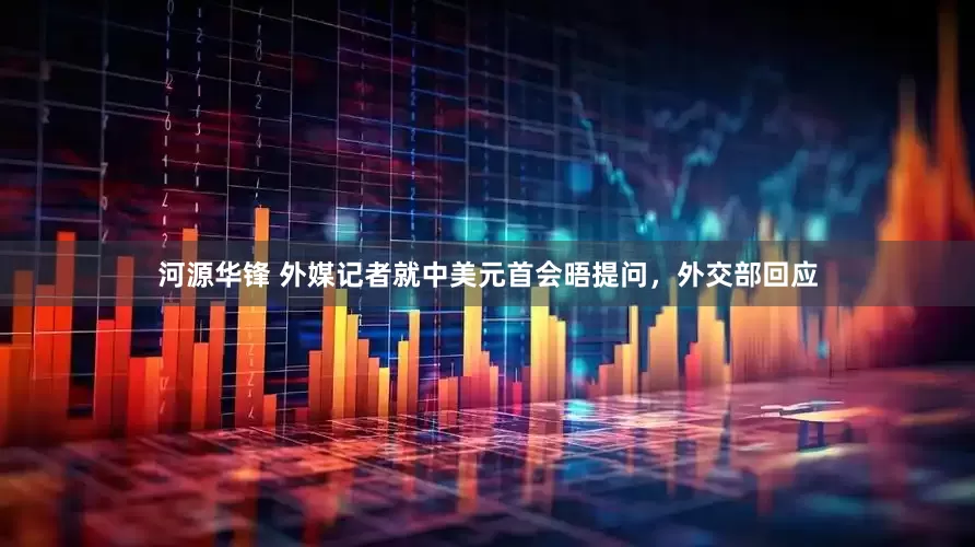 河源华锋 外媒记者就中美元首会晤提问，外交部回应