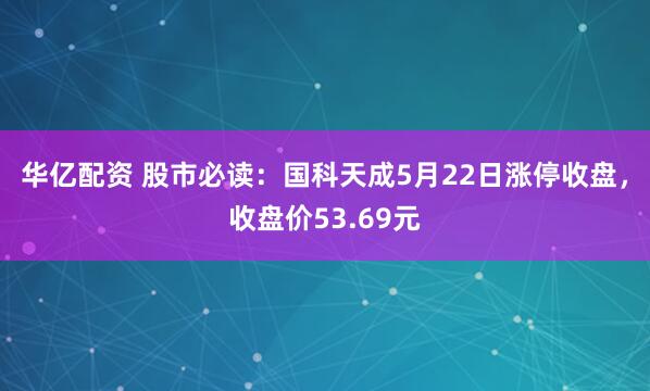 华亿配资 股市必读：国科天成5月22日涨停收盘，收盘价53.69元