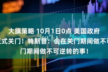 大旗策略 10月1日0点 美国政府资金耗尽 正式关门！特朗普：会在关门期间做不可逆转的事！