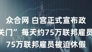 众合网 白宫正式宣布政府即将“关门” 每天约75万联邦雇员被迫休假