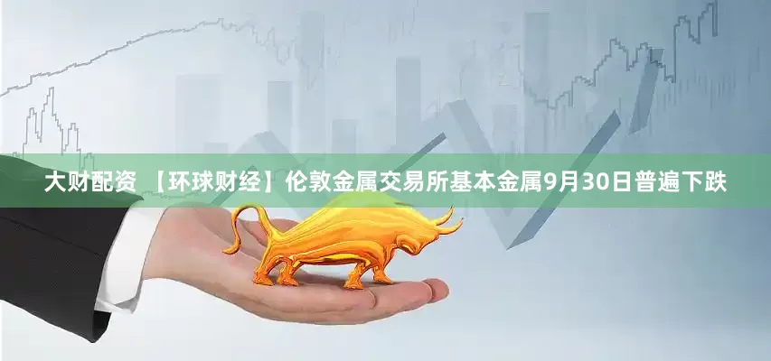 大财配资 【环球财经】伦敦金属交易所基本金属9月30日普遍下跌