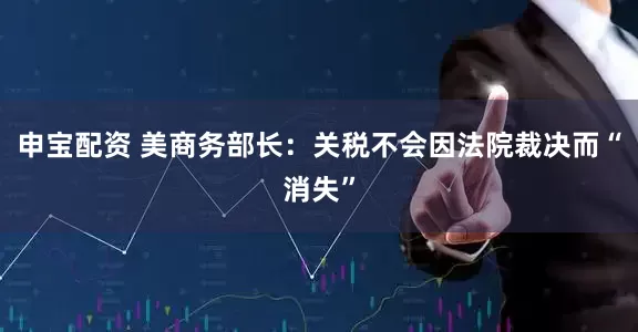 申宝配资 美商务部长：关税不会因法院裁决而“消失”