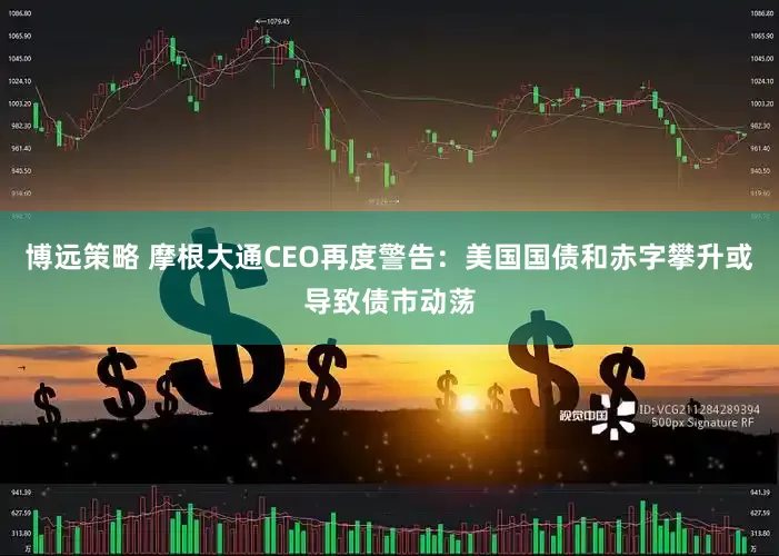 博远策略 摩根大通CEO再度警告：美国国债和赤字攀升或导致债市动荡