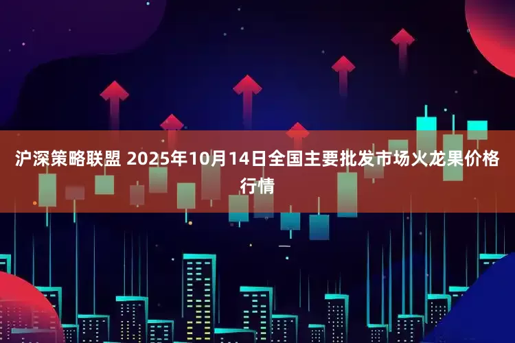 沪深策略联盟 2025年10月14日全国主要批发市场火龙果价格行情