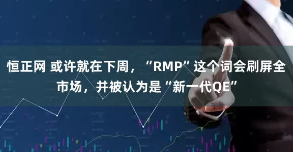 恒正网 或许就在下周，“RMP”这个词会刷屏全市场，并被认为是“新一代QE”