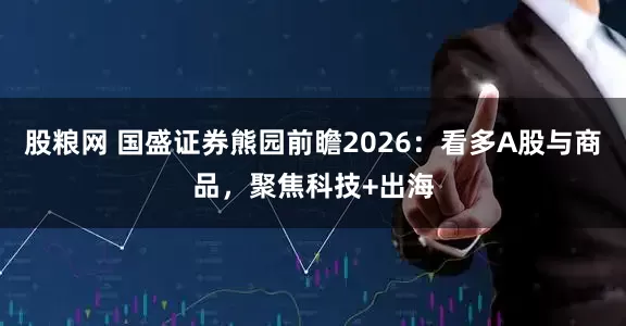 股粮网 国盛证券熊园前瞻2026：看多A股与商品，聚焦科技+出海