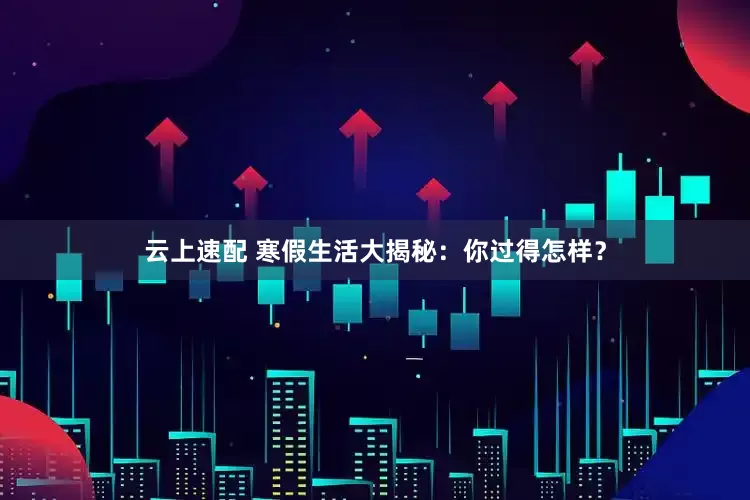 云上速配 寒假生活大揭秘：你过得怎样？