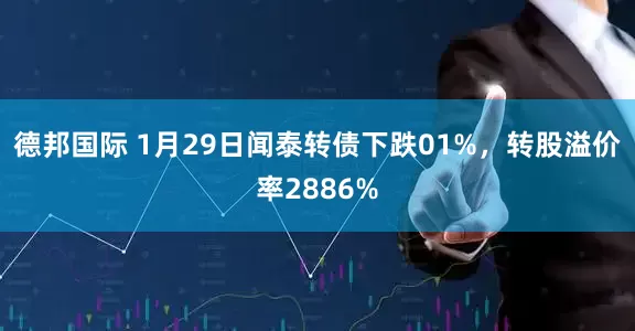 德邦国际 1月29日闻泰转债下跌01%，转股溢价率2886%