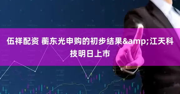 伍祥配资 蘅东光申购的初步结果&江天科技明日上市