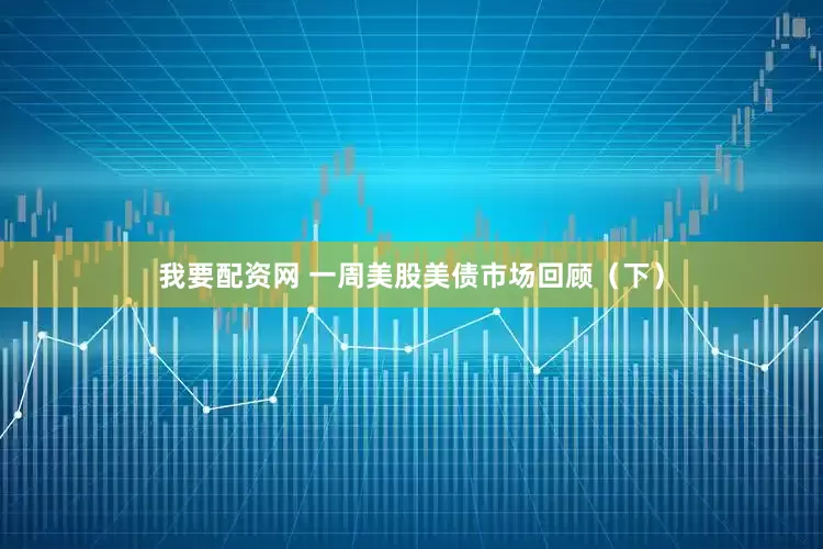 我要配资网 一周美股美债市场回顾（下）