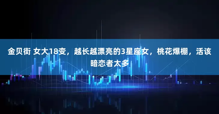 金贝街 女大18变，越长越漂亮的3星座女，桃花爆棚，活该暗恋者太多