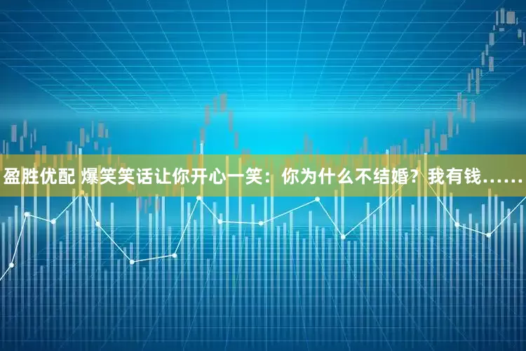 盈胜优配 爆笑笑话让你开心一笑：你为什么不结婚？我有钱……
