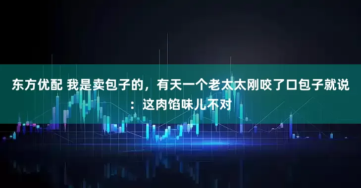 东方优配 我是卖包子的，有天一个老太太刚咬了口包子就说：这肉馅味儿不对