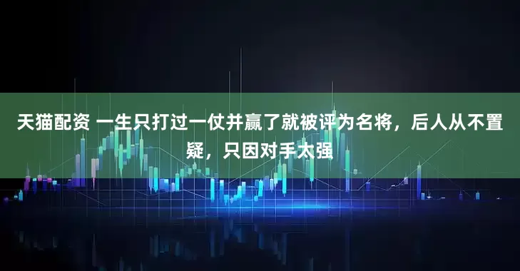 天猫配资 一生只打过一仗并赢了就被评为名将，后人从不置疑，只因对手太强