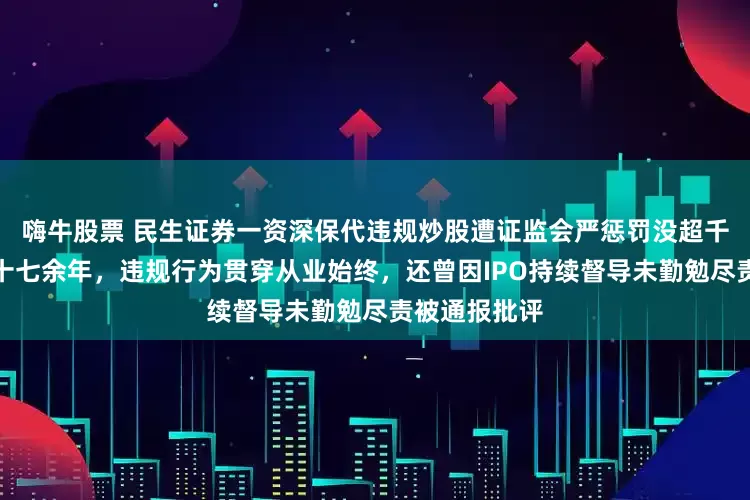 嗨牛股票 民生证券一资深保代违规炒股遭证监会严惩罚没超千万元！入行十七余年，违规行为贯穿从业始终，还曾因IPO持续督导未勤勉尽责被通报批评
