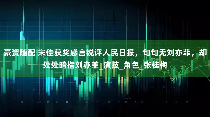 豪资随配 宋佳获奖感言锐评人民日报，句句无刘亦菲，却处处暗指刘亦菲_演技_角色_张桂梅