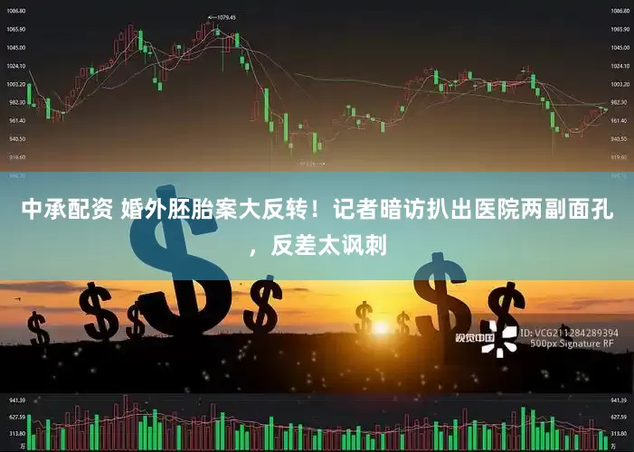 中承配资 婚外胚胎案大反转！记者暗访扒出医院两副面孔，反差太讽刺